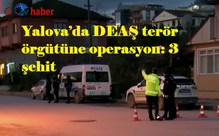 Yalova&rsquo;da DEAŞ ter&ouml;r &ouml;rg&uuml;t&uuml;ne operasyon: 3 şehit